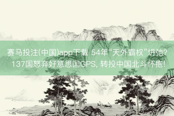 赛马投注(中国)app下载 54年“天外霸权”坍弛? 137国怒弃好意思国GPS， 转投中国北斗怀抱!