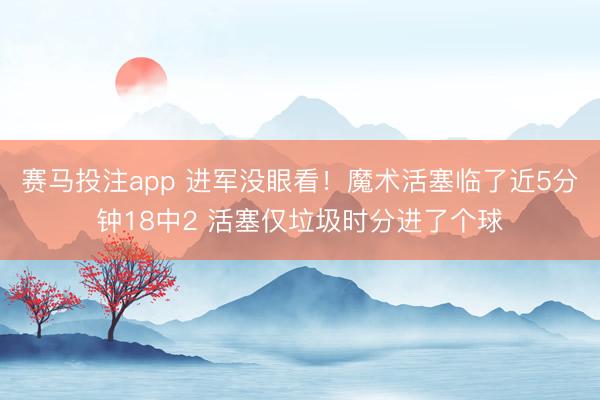 赛马投注app 进军没眼看！魔术活塞临了近5分钟18中2 活塞仅垃圾时分进了个球