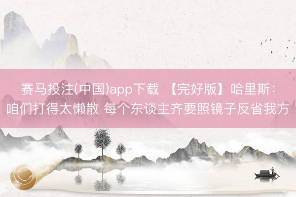 赛马投注(中国)app下载 【完好版】哈里斯：咱们打得太懒散 每个东谈主齐要照镜子反省我方