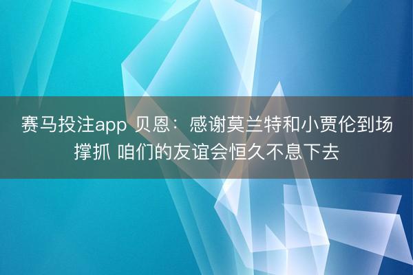 赛马投注app 贝恩：感谢莫兰特和小贾伦到场撑抓 咱们的友谊会恒久不息下去