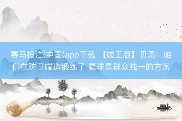 赛马投注(中国)app下载 【竣工版】贝恩：咱们在防卫端造锻练了 赢球是群众独一的方案