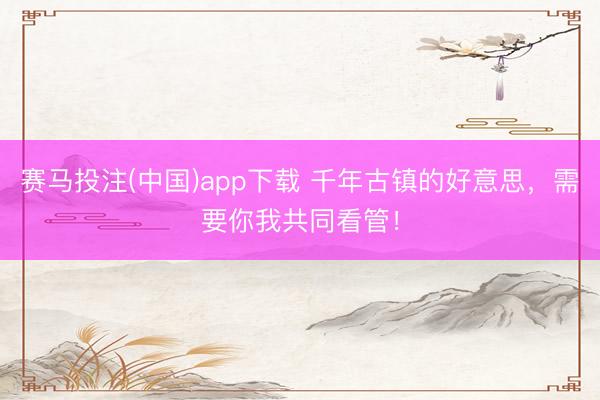 赛马投注(中国)app下载 千年古镇的好意思，需要你我共同看管！