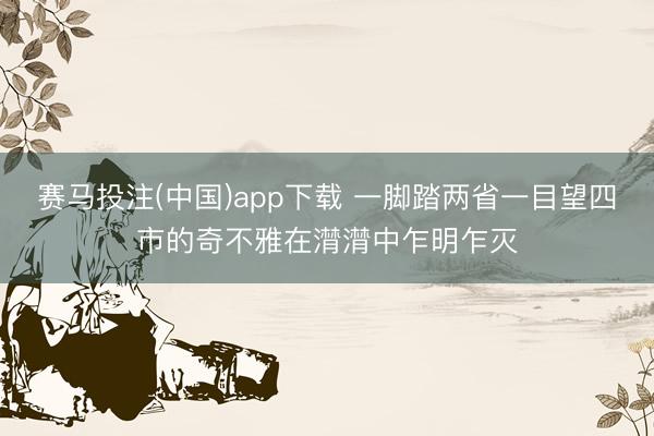赛马投注(中国)app下载 一脚踏两省一目望四市的奇不雅在潸潸中乍明乍灭