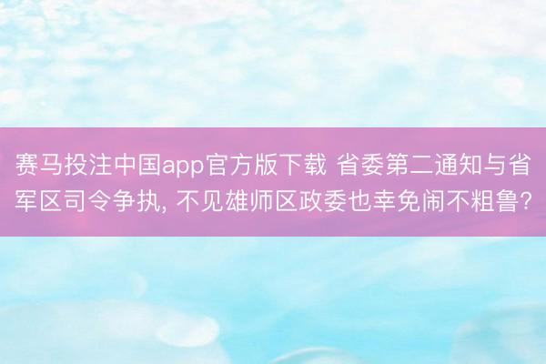 赛马投注中国app官方版下载 省委第二通知与省军区司令争执, 不见雄师区政委也幸免闹不粗鲁?