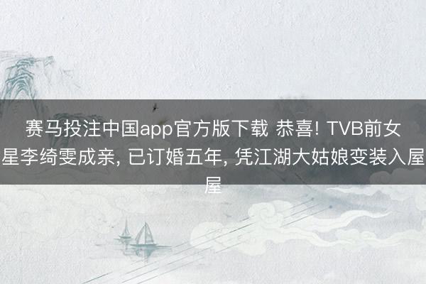 赛马投注中国app官方版下载 恭喜! TVB前女星李绮雯成亲， 已订婚五年， 凭江湖大姑娘变装入屋