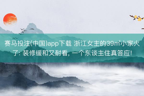 赛马投注(中国)app下载 浙江女主的39㎡小家火了: 装修缓和又耐看， 一个东谈主住真答应!