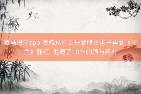 赛马投注app 窦骁从打工仔到赌王半子再到《主角》翻红， 他藏了18年的狠与所有