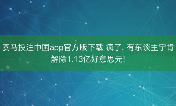赛马投注中国app官方版下载 疯了， 有东谈主宁肯解除1.13亿好意思元!