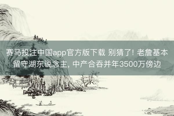 赛马投注中国app官方版下载 别猜了! 老詹基本留守湖东说念主, 中产合吞并年3500万傍边