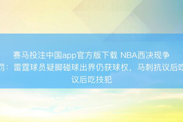 赛马投注中国app官方版下载 NBA西决现争议判罚：雷霆球员疑脚碰球出界仍获球权，马刺抗议后吃技犯