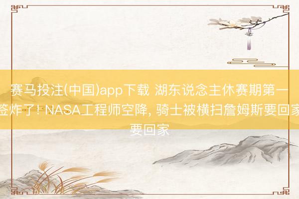 赛马投注(中国)app下载 湖东说念主休赛期第一签炸了! NASA工程师空降， 骑士被横扫詹姆斯要回家