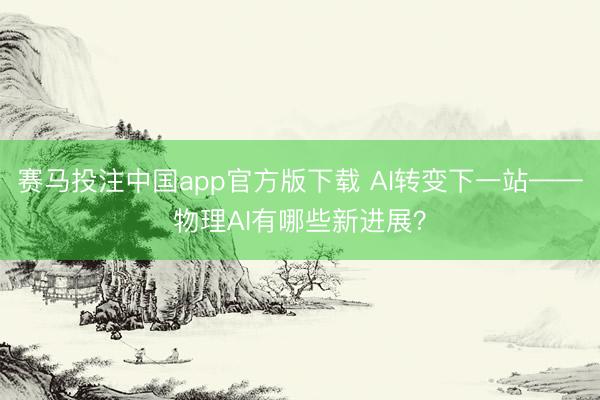 赛马投注中国app官方版下载 AI转变下一站——物理AI有哪些新进展？