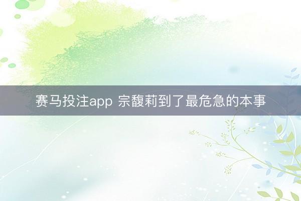 赛马投注app 宗馥莉到了最危急的本事