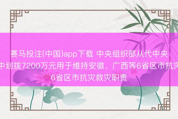 赛马投注(中国)app下载 中央组织部从代中央解决党费中划拨7200万元用于维持安徽、广西等6省区市抗灾救灾职责