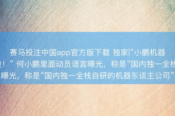 赛马投注中国app官方版下载 独家|“小鹏机器东谈主进入量产冲刺阶段！” 何小鹏里面动员语言曝光，称是“国内独一全栈自研的机器东谈主公司”