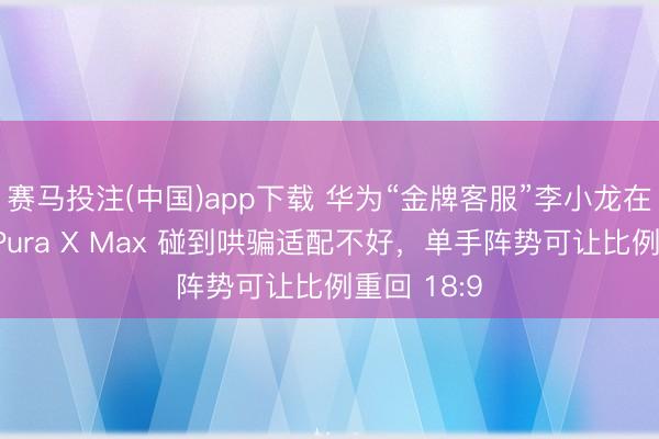 赛马投注(中国)app下载 华为“金牌客服”李小龙在线支招：Pura X Max 碰到哄骗适配不好，单手阵势可让比例重回 18:9