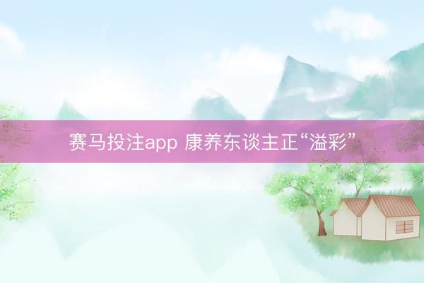 赛马投注app 康养东谈主正“溢彩”