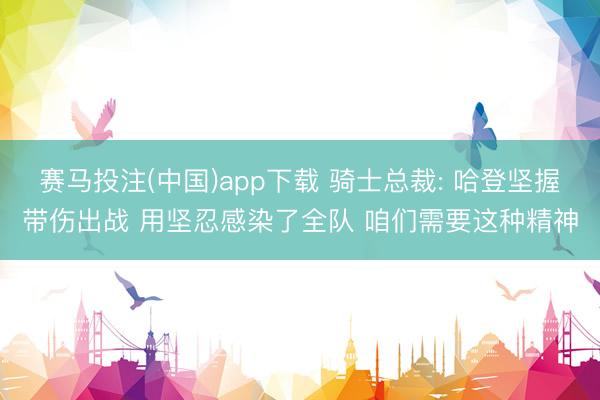 赛马投注(中国)app下载 骑士总裁: 哈登坚握带伤出战 用坚忍感染了全队 咱们需要这种精神