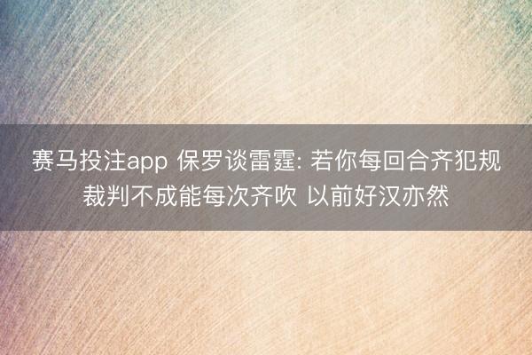 赛马投注app 保罗谈雷霆: 若你每回合齐犯规裁判不成能每次齐吹 以前好汉亦然