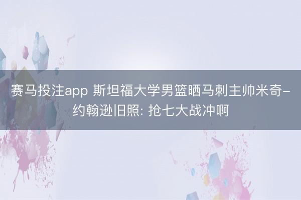 赛马投注app 斯坦福大学男篮晒马刺主帅米奇-约翰逊旧照: 抢七大战冲啊