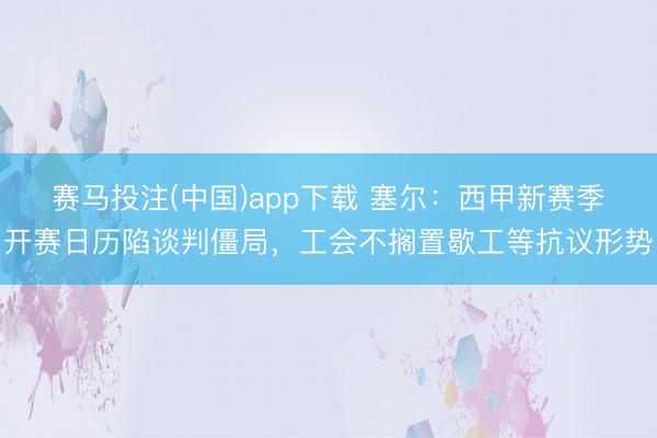 赛马投注(中国)app下载 塞尔：西甲新赛季开赛日历陷谈判僵局，工会不搁置歇工等抗议形势