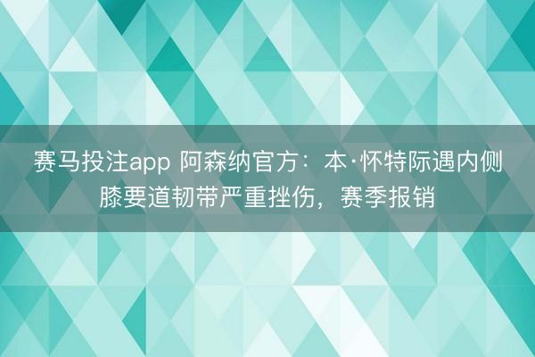 赛马投注app 阿森纳官方：本·怀特际遇内侧膝要道韧带严重挫伤，赛季报销