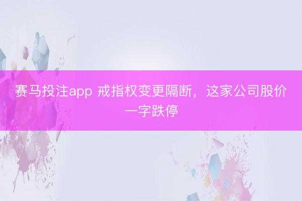 赛马投注app 戒指权变更隔断,这家公司股价一字跌停