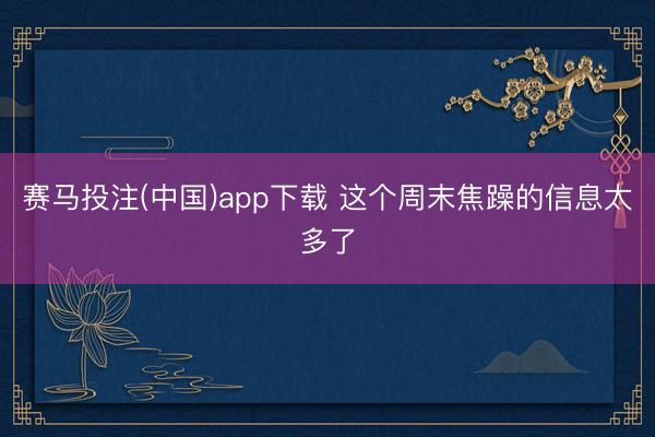 赛马投注(中国)app下载 这个周末焦躁的信息太多了