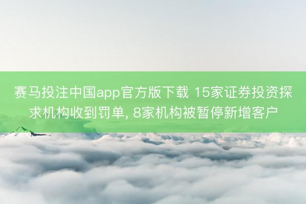 赛马投注中国app官方版下载 15家证券投资探求机构收到罚单， 8家机构被暂停新增客户