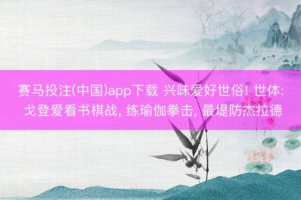 赛马投注(中国)app下载 兴味爱好世俗! 世体: 戈登爱看书棋战， 练瑜伽拳击， 最堤防杰拉德