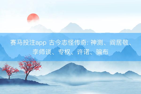 赛马投注app 古今志怪传奇: 神测、阎居敬、李师谈、专权、许诺、骗布