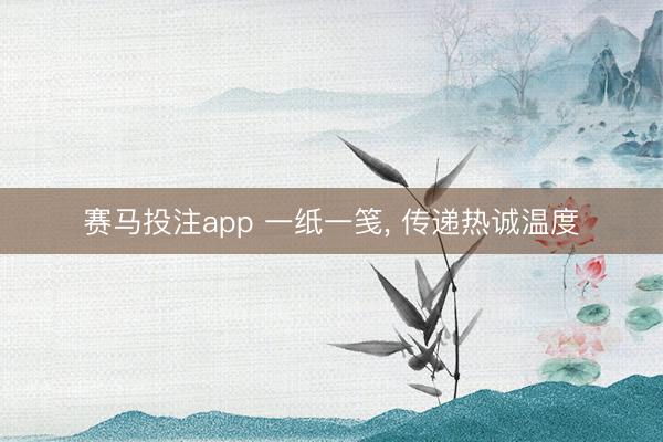赛马投注app 一纸一笺， 传递热诚温度