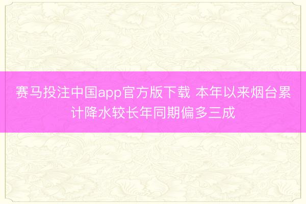 赛马投注中国app官方版下载 本年以来烟台累计降水较长年同期偏多三成