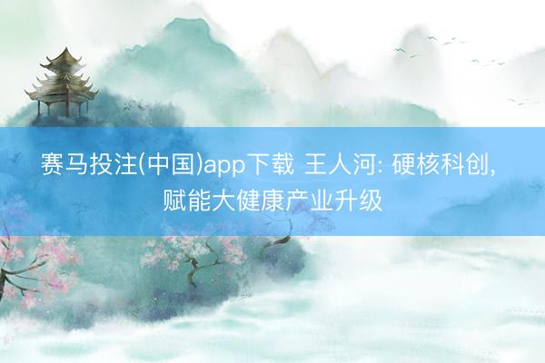 赛马投注(中国)app下载 王人河: 硬核科创， 赋能大健康产业升级