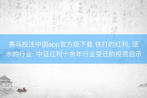 赛马投注中国app官方版下载 铁打的红利, 活水的行业: 中证红利十余年行业变迁的投资启示