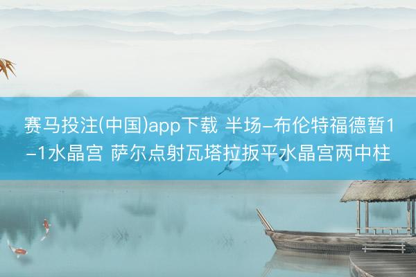 赛马投注(中国)app下载 半场-布伦特福德暂1-1水晶宫 萨尔点射瓦塔拉扳平水晶宫两中柱