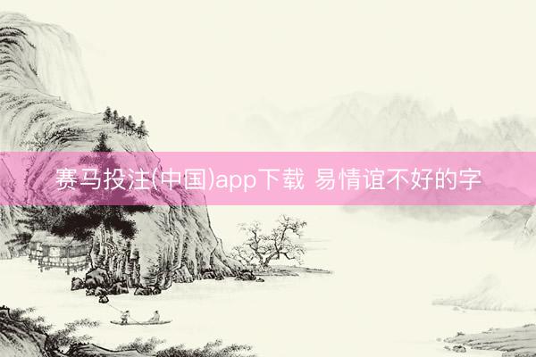 赛马投注(中国)app下载 易情谊不好的字