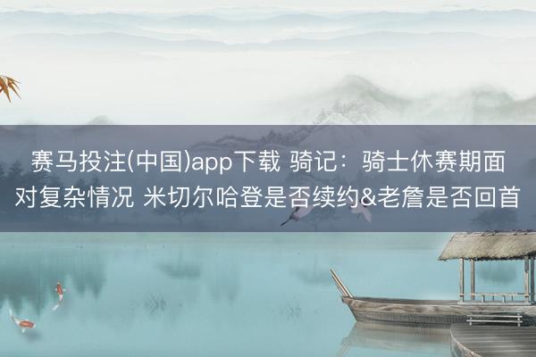 赛马投注(中国)app下载 骑记：骑士休赛期面对复杂情况 米