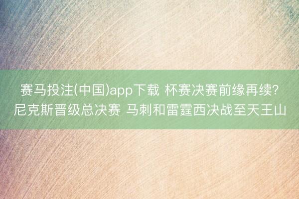 赛马投注(中国)app下载 杯赛决赛前缘再续？尼克斯晋级总决赛 