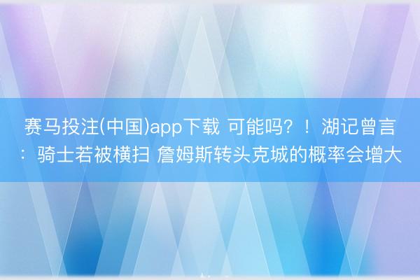 赛马投注(中国)app下载 可能吗？！湖记曾言：骑士若被横扫 詹
