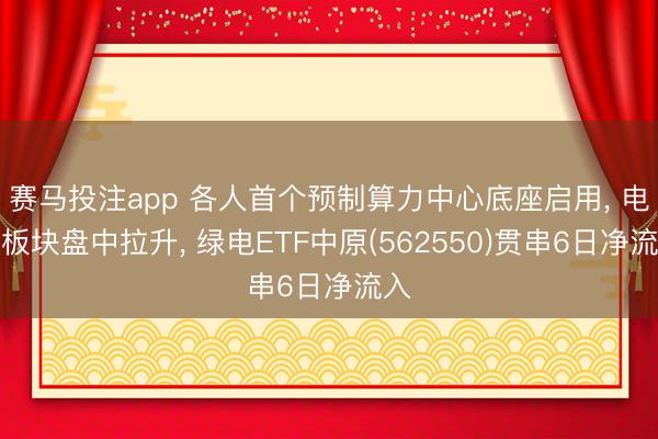 赛马投注app 各人首个预制算力中心底座启用， 电力板块盘中拉升， 绿电ETF中原(562550)贯串6日净流入