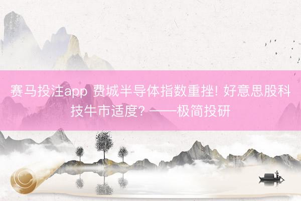 赛马投注app 费城半导体指数重挫! 好意思股科技牛市适度? ——极简投研