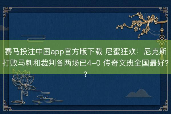 赛马投注中国app官方版下载 尼蜜狂欢：尼克斯打败马刺和裁判各两场已4-0 传奇文班全国最好？