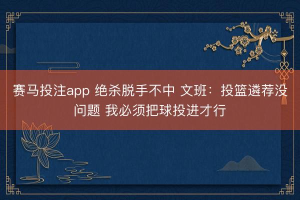 赛马投注app 绝杀脱手不中 文班：投篮遴荐没问题 我必须把球投进才行