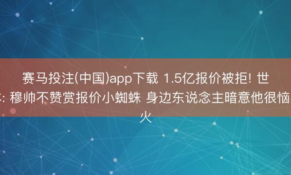 赛马投注(中国)app下载 1.5亿报价被拒! 世体: 穆帅不赞赏报价小蜘蛛 身边东说念主暗意他很恼火