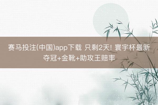 赛马投注(中国)app下载 只剩2天! 寰宇杯最新夺冠+金靴+助攻王赔率