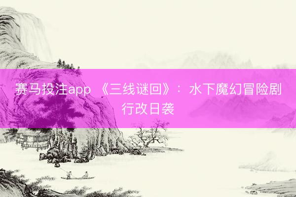 赛马投注app 《三线谜回》：水下魔幻冒险剧行改日袭
