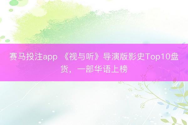 赛马投注app 《视与听》导演版影史Top10盘货，一部华语