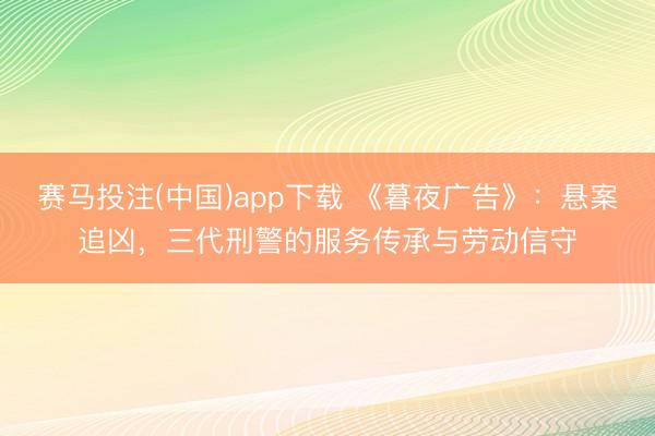赛马投注(中国)app下载 《暮夜广告》：悬案追凶，三代刑警的服