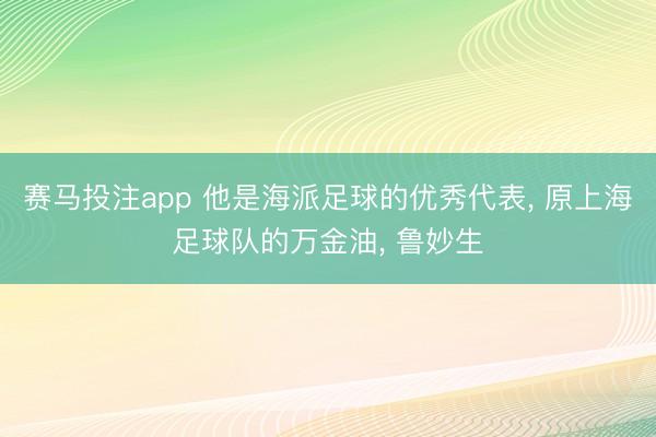 赛马投注app 他是海派足球的优秀代表， 原上海足球队的万金油， 鲁妙生